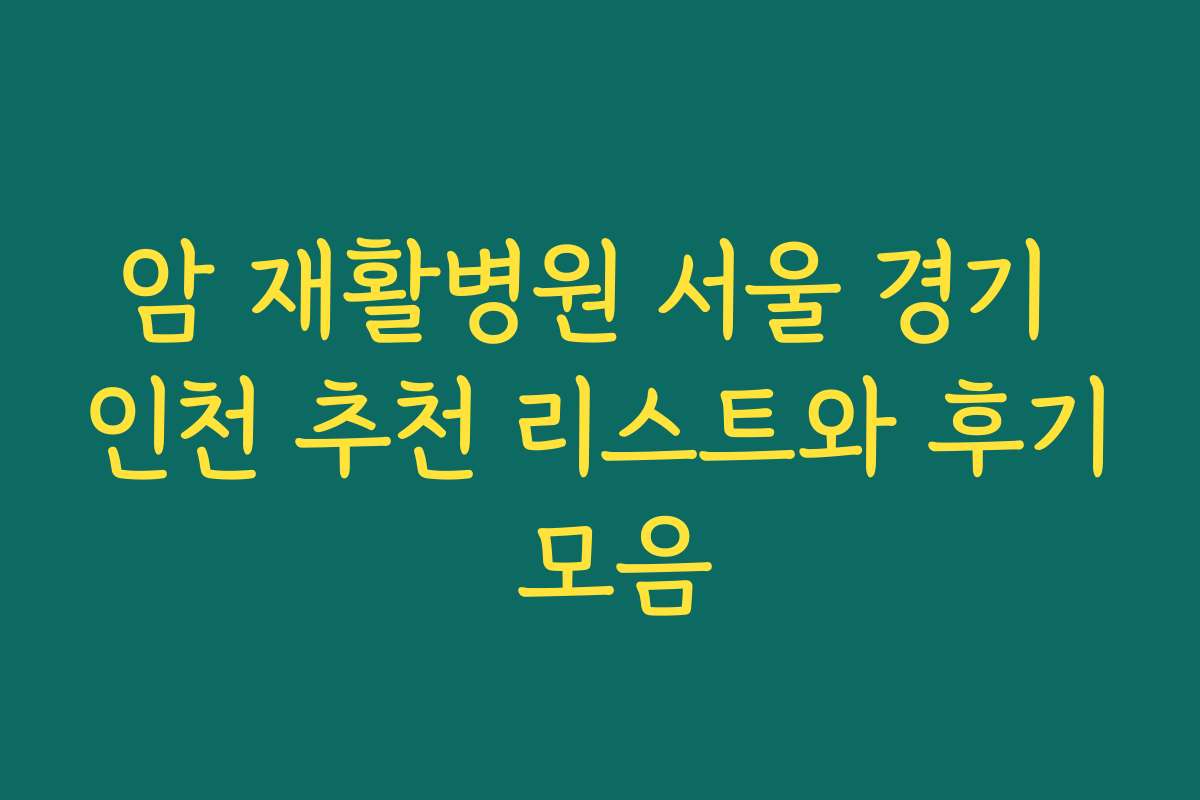 암 재활병원 서울 경기 인천 추천 리스트와 후기 모음