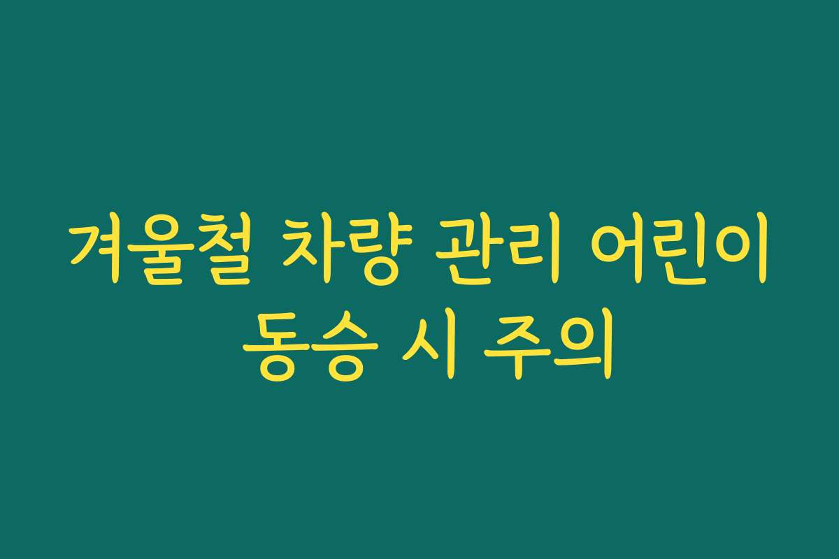 겨울철 차량 관리 어린이 동승 시 주의