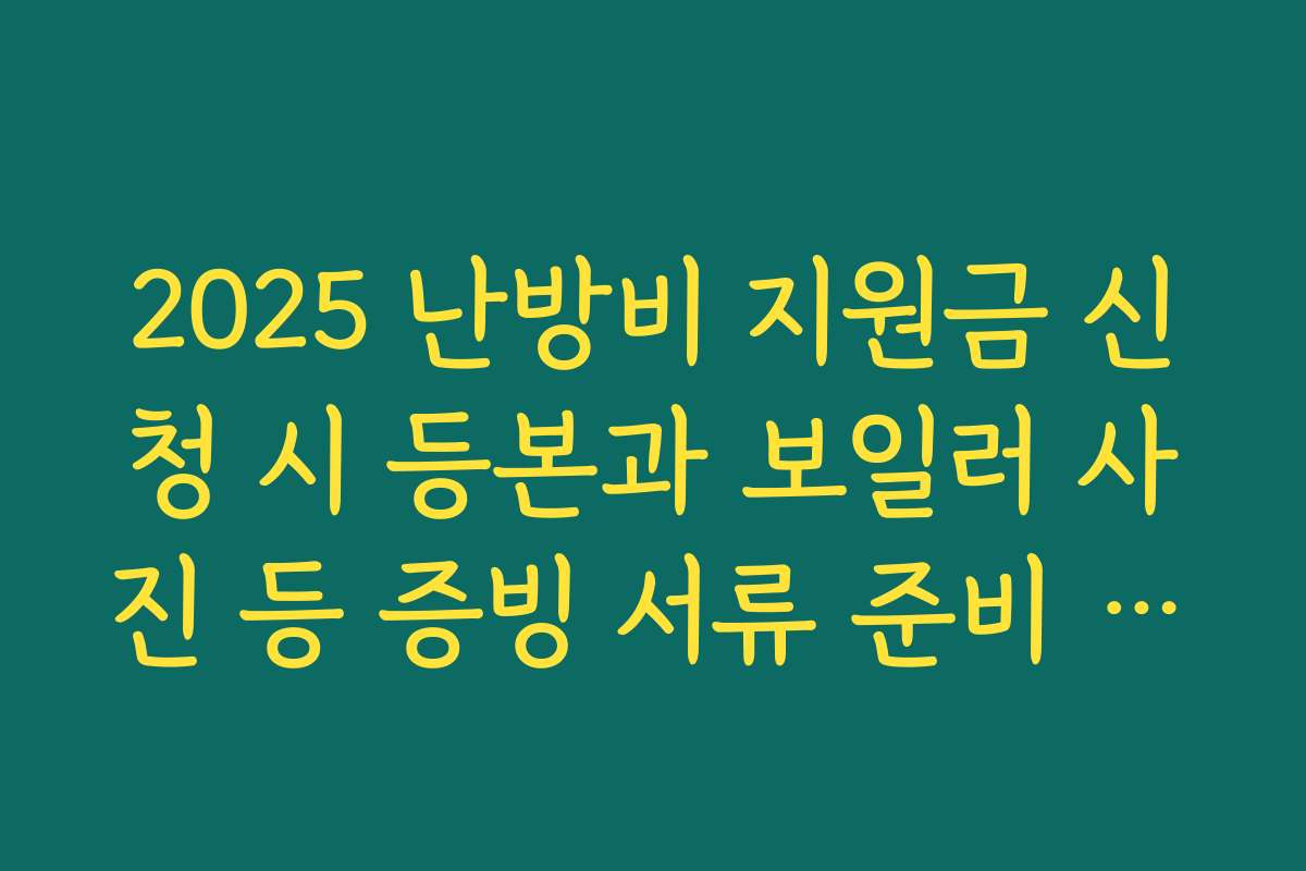 2025 난방비 지원금 신청 시 등본과 보일러 사진 등 증빙 서류 준비 체크리스트