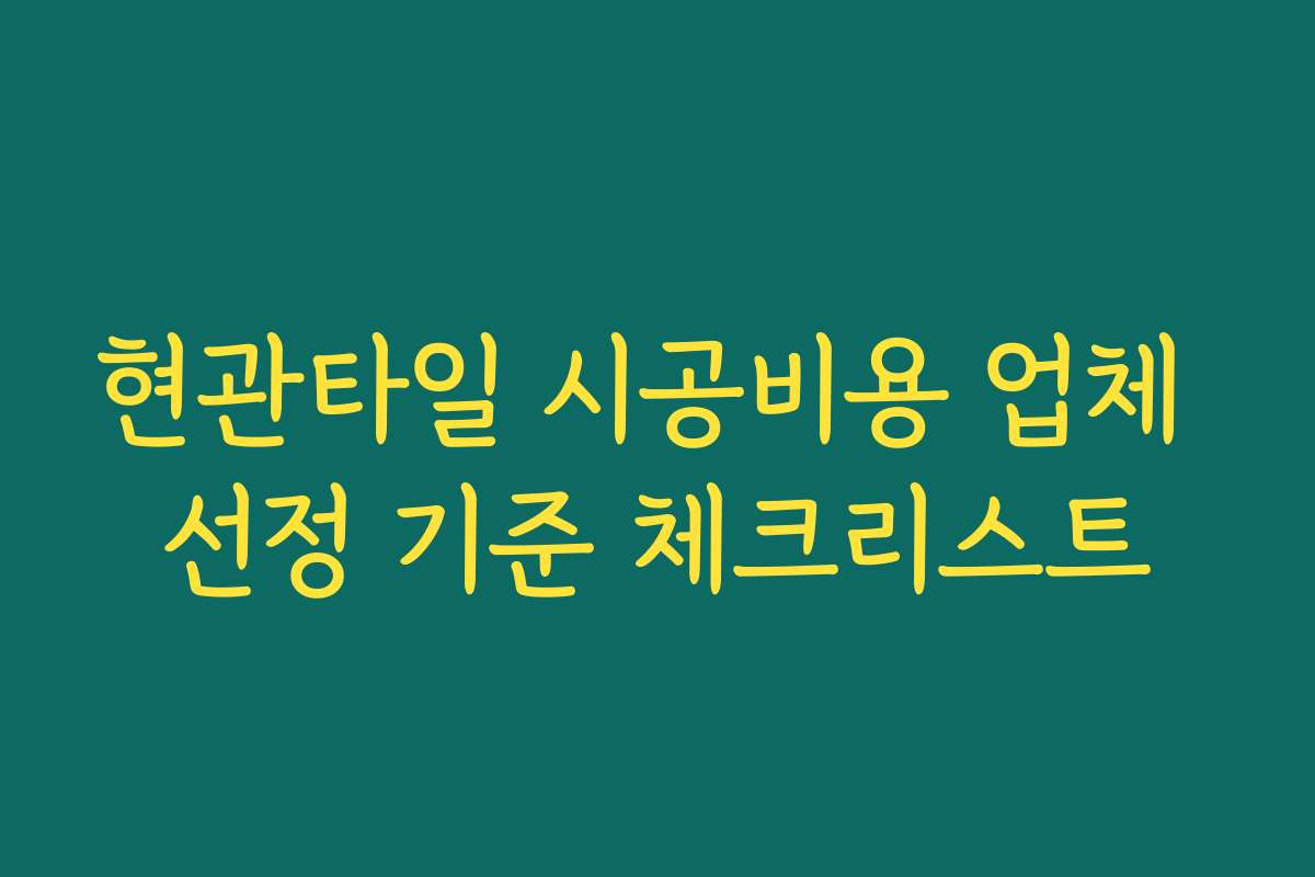 현관타일 시공비용 업체 선정 기준 체크리스트