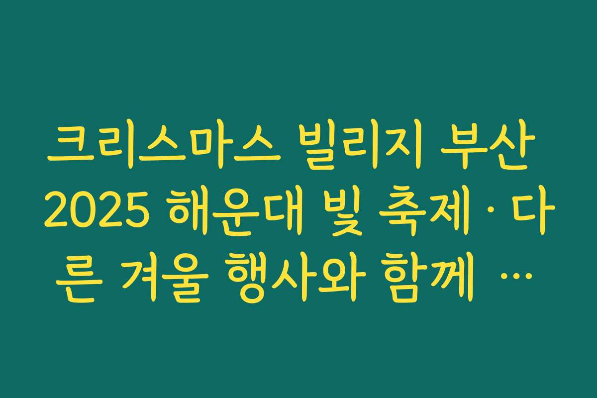 크리스마스 빌리지 부산 2025 해운대 빛 축제·다른 겨울 행사와 함께 즐기는 코스