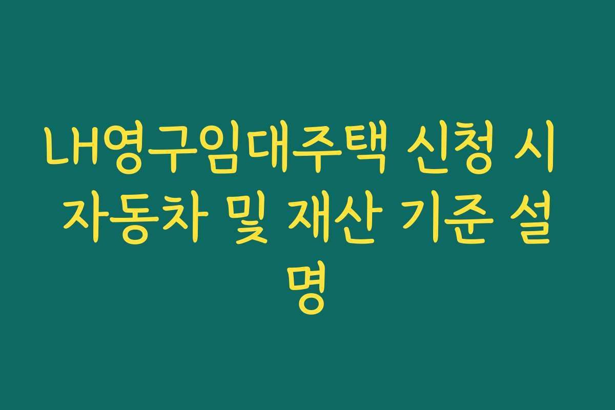 LH영구임대주택 신청 시 자동차 및 재산 기준 설명