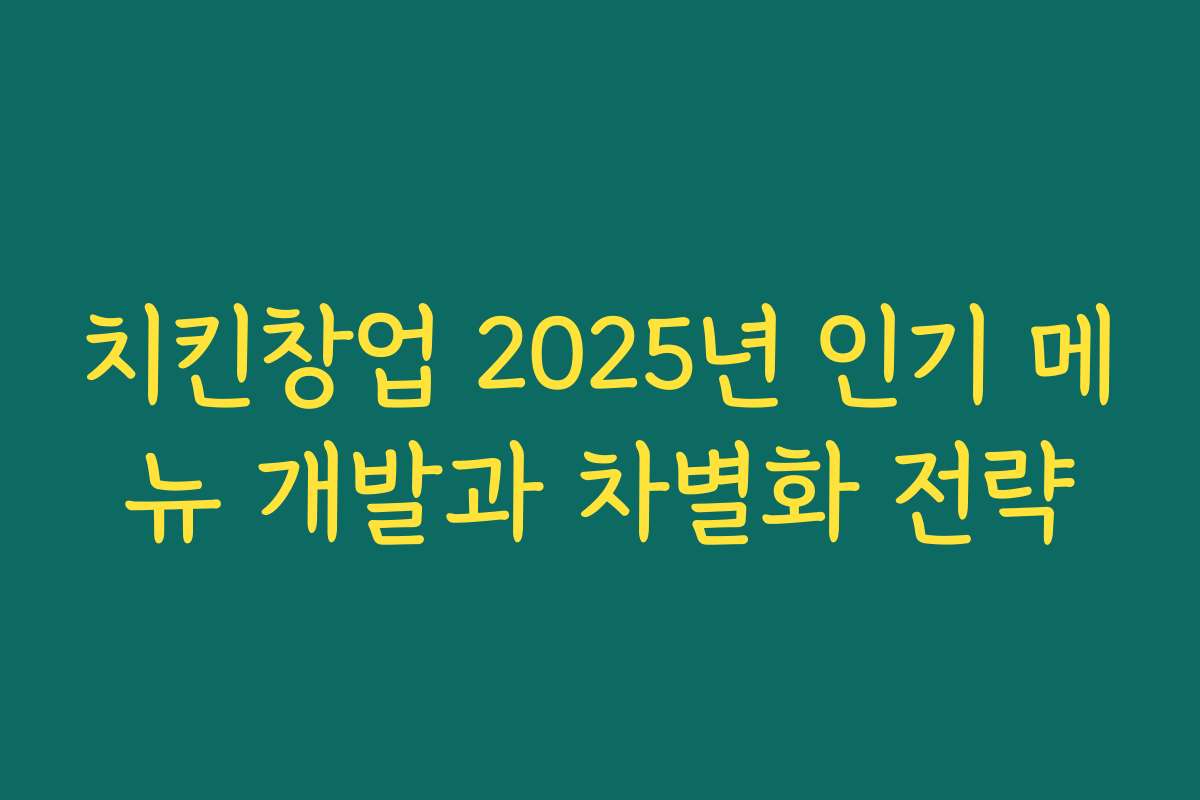 치킨창업 2025년 인기 메뉴 개발과 차별화 전략