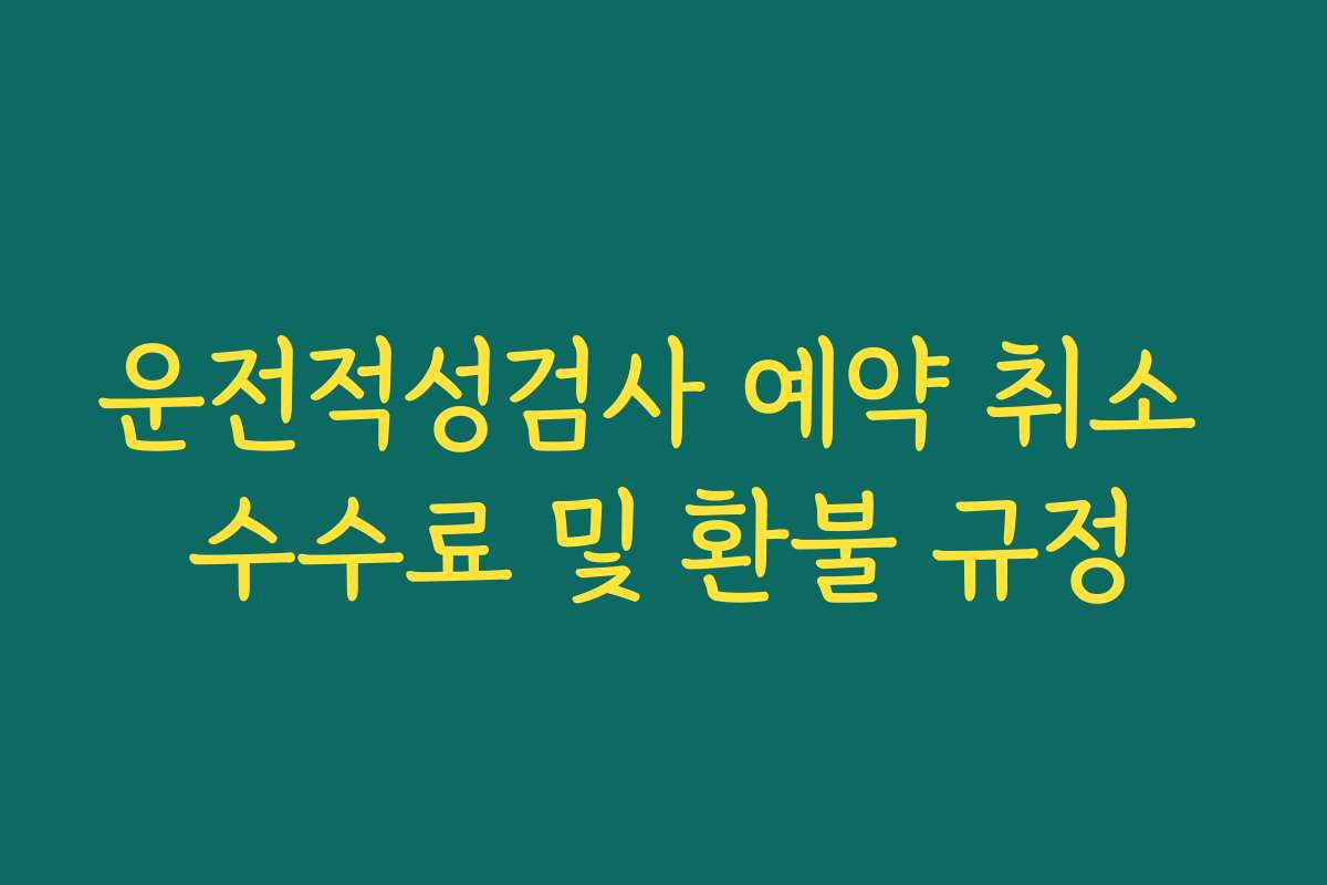 운전적성검사 예약 취소 수수료 및 환불 규정