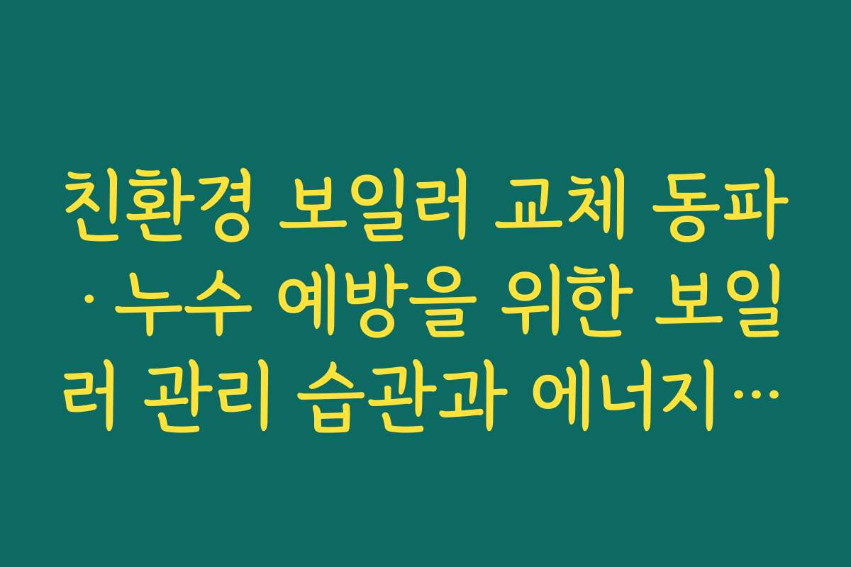 친환경 보일러 교체 동파·누수 예방을 위한 보일러 관리 습관과 에너지 절약 팁