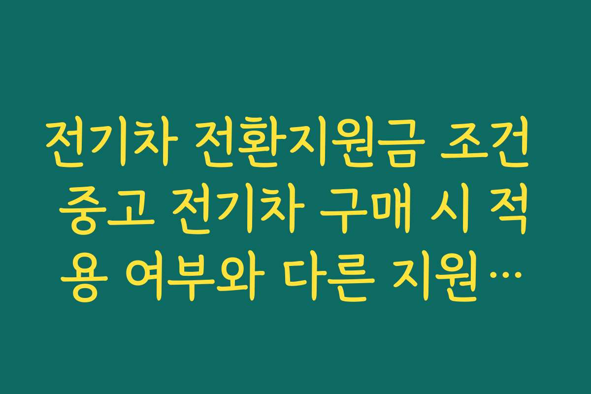 전기차 전환지원금 조건 중고 전기차 구매 시 적용 여부와 다른 지원제도