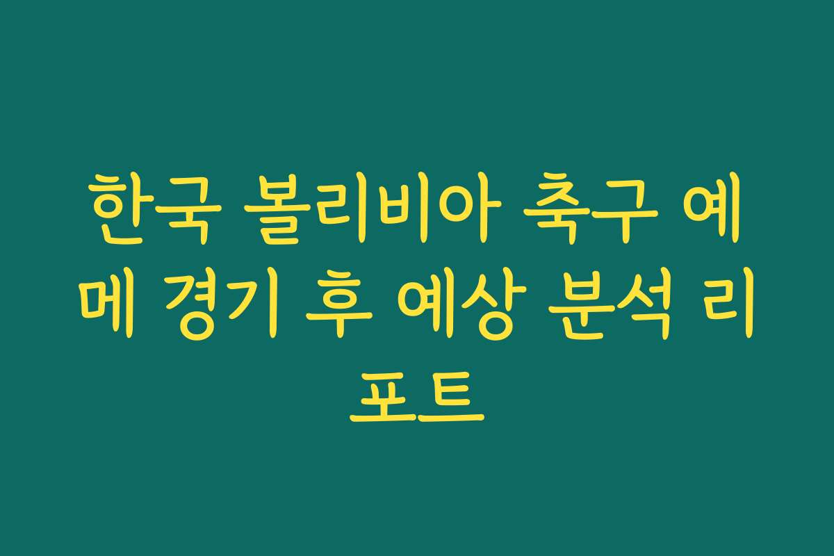 한국 볼리비아 축구 예메 경기 후 예상 분석 리포트