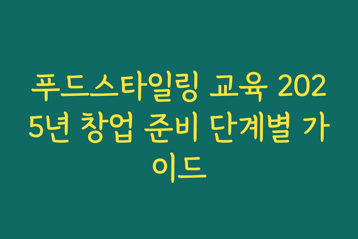 푸드스타일링 교육 2025년 창업 준비 단계별 가이드