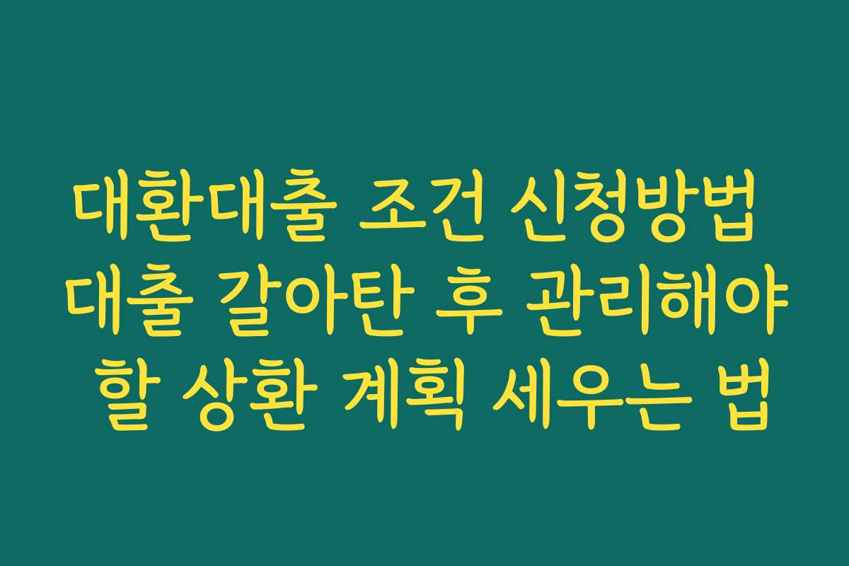 대환대출 조건 신청방법 대출 갈아탄 후 관리해야 할 상환 계획 세우는 법