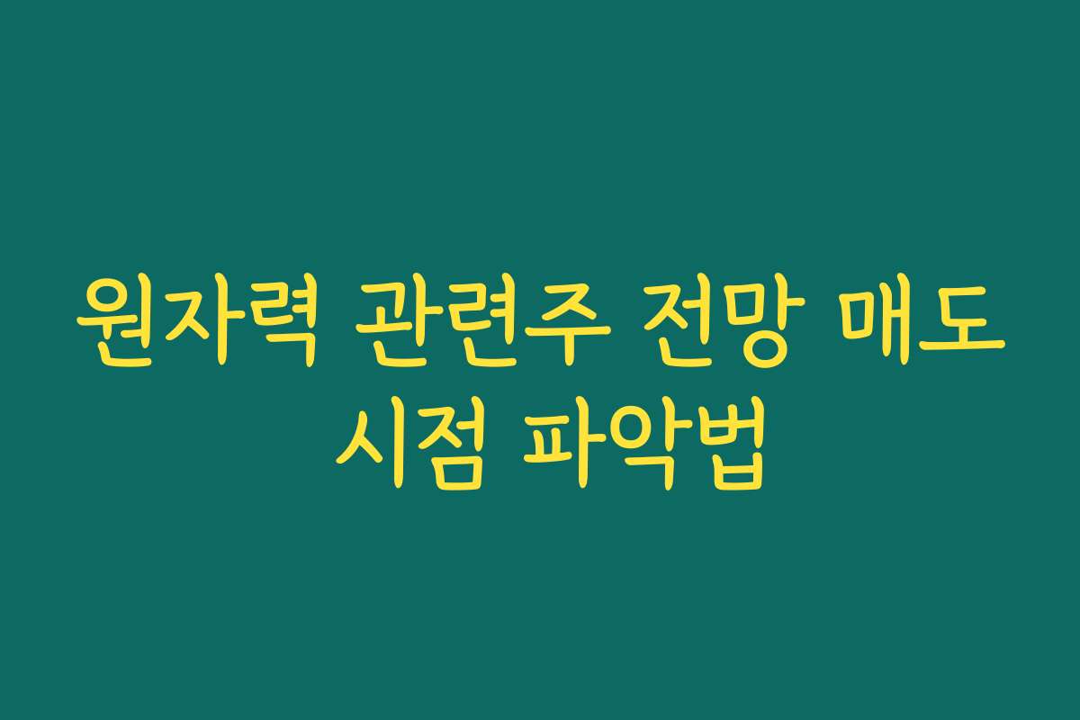 원자력 관련주 전망 매도 시점 파악법