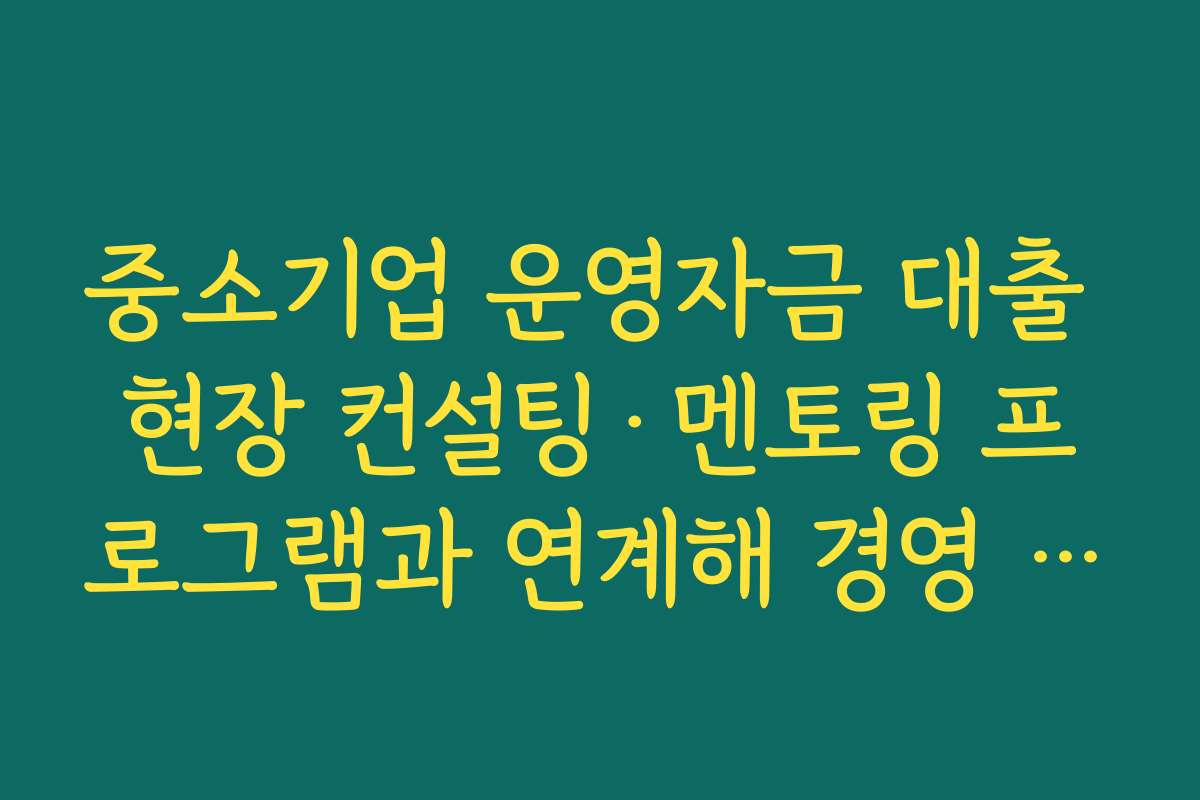 중소기업 운영자금 대출 현장 컨설팅·멘토링 프로그램과 연계해 경영 개선하는 방법