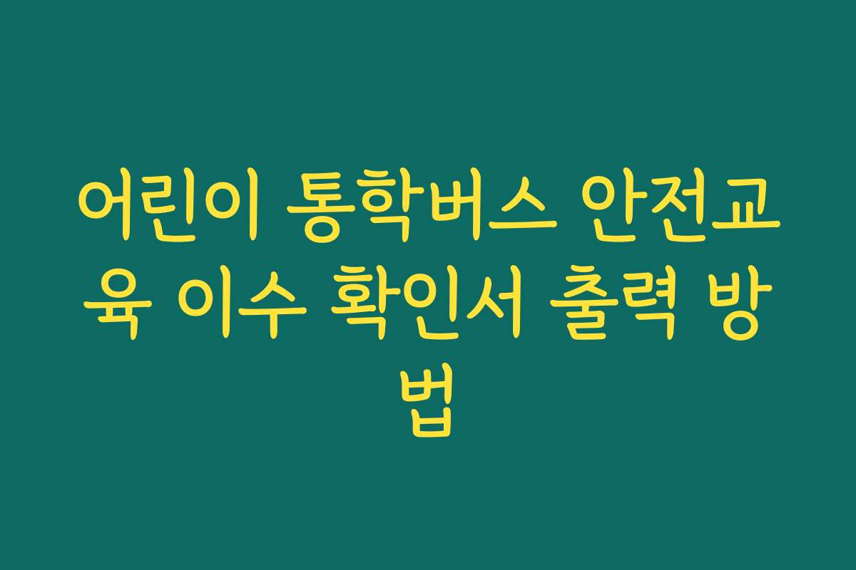 어린이 통학버스 안전교육 이수 확인서 출력 방법 어린이 통학버스 안전교육 이수 확인서 출력 방법