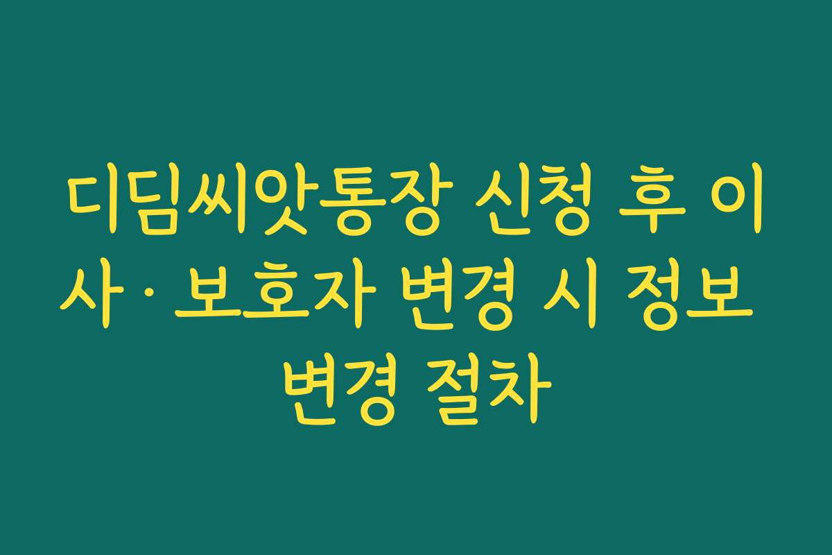 디딤씨앗통장 신청 후 이사·보호자 변경 시 정보 변경 절차