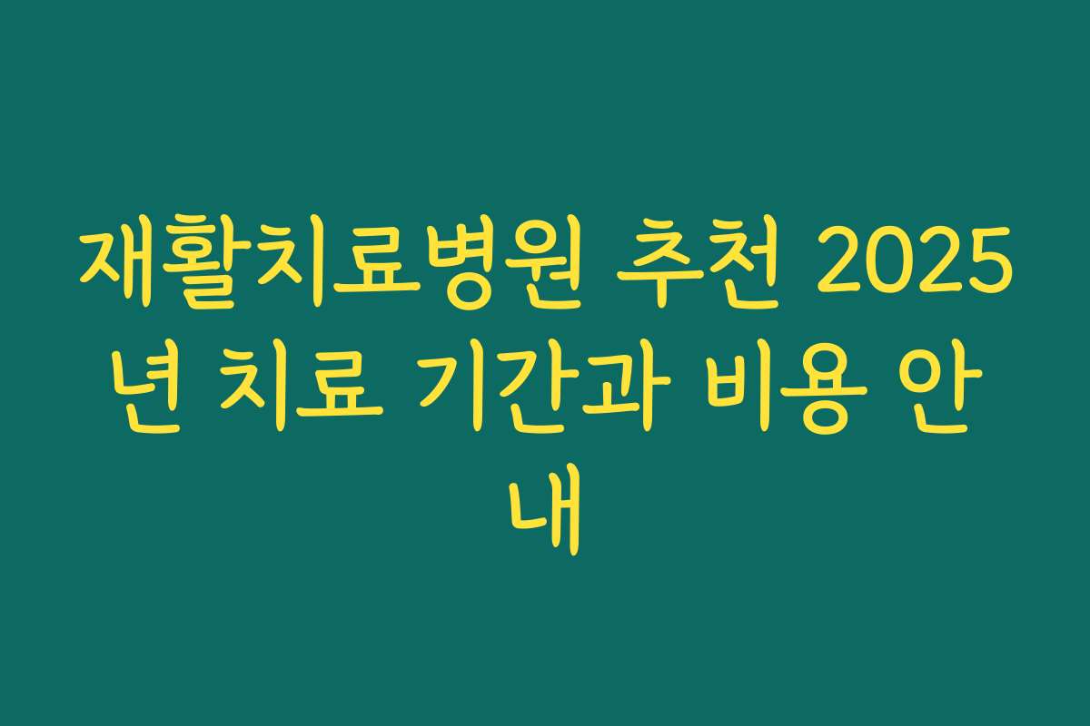 재활치료병원 추천 2025년 치료 기간과 비용 안내