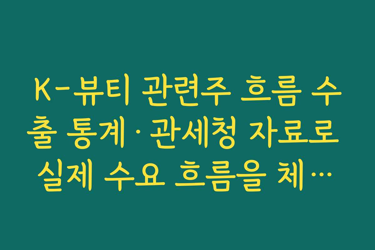 K-뷰티 관련주 흐름 수출 통계·관세청 자료로 실제 수요 흐름을 체크하는 방법
