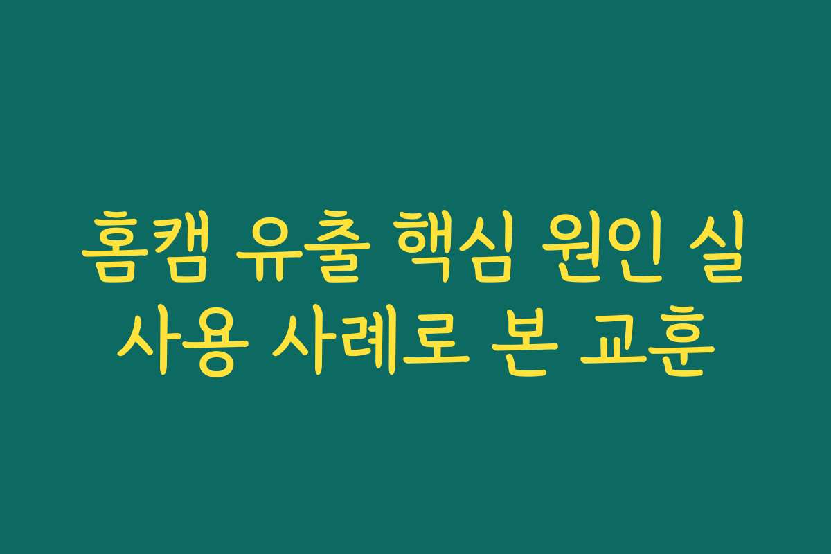 홈캠 유출 핵심 원인 실사용 사례로 본 교훈