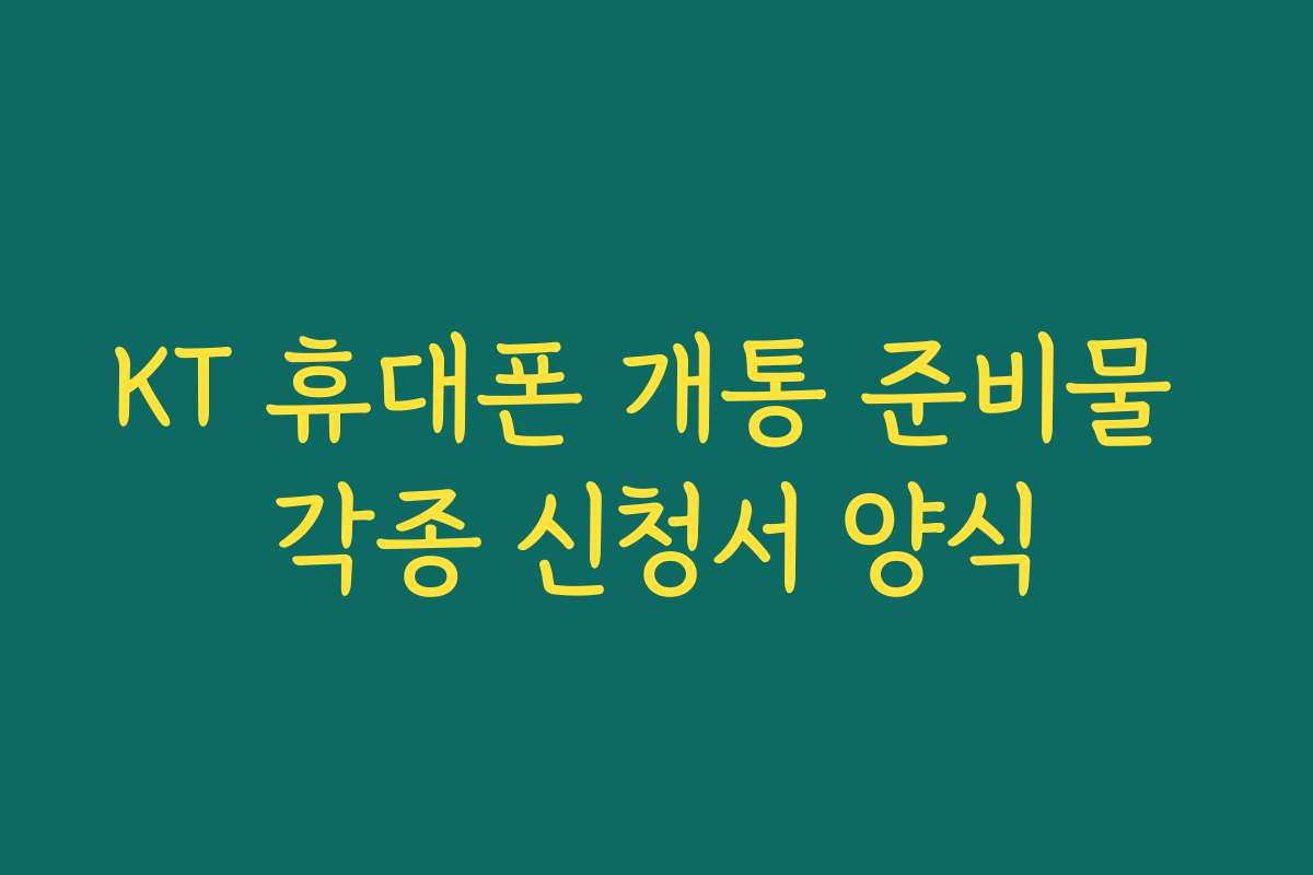 KT 휴대폰 개통 준비물 각종 신청서 양식