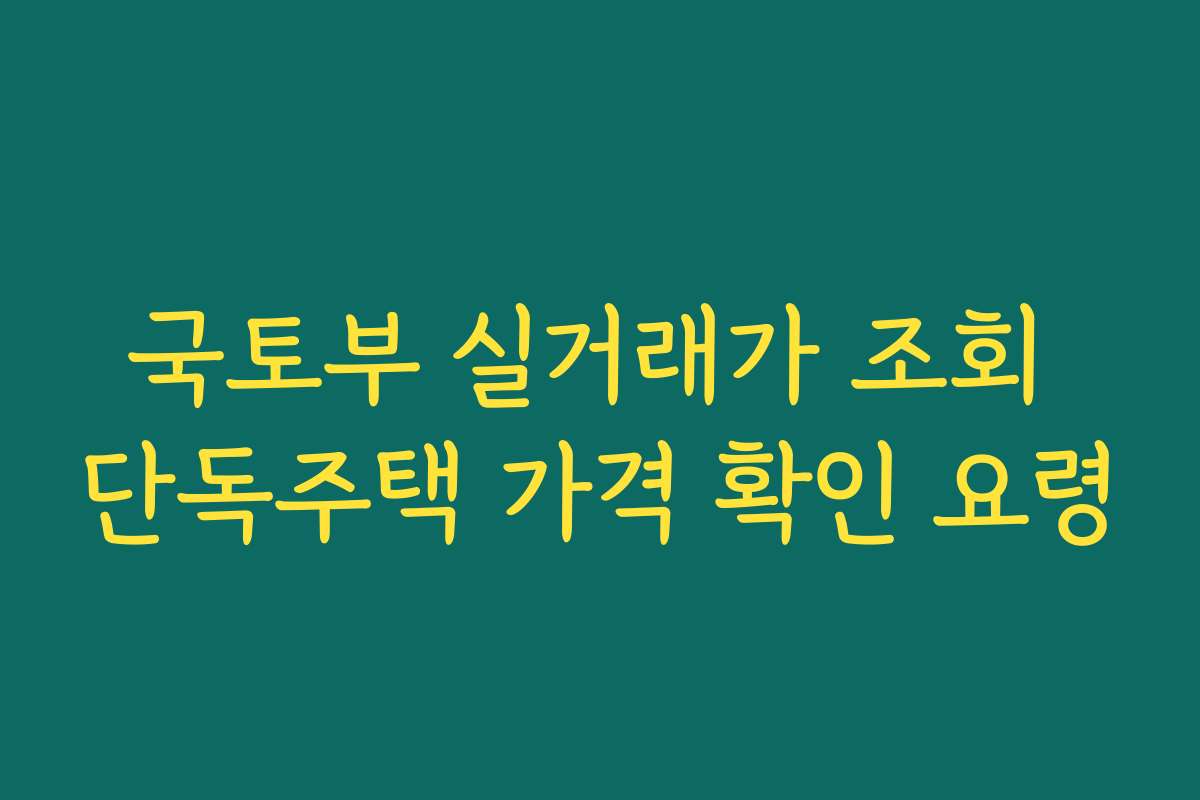 국토부 실거래가 조회 단독주택 가격 확인 요령