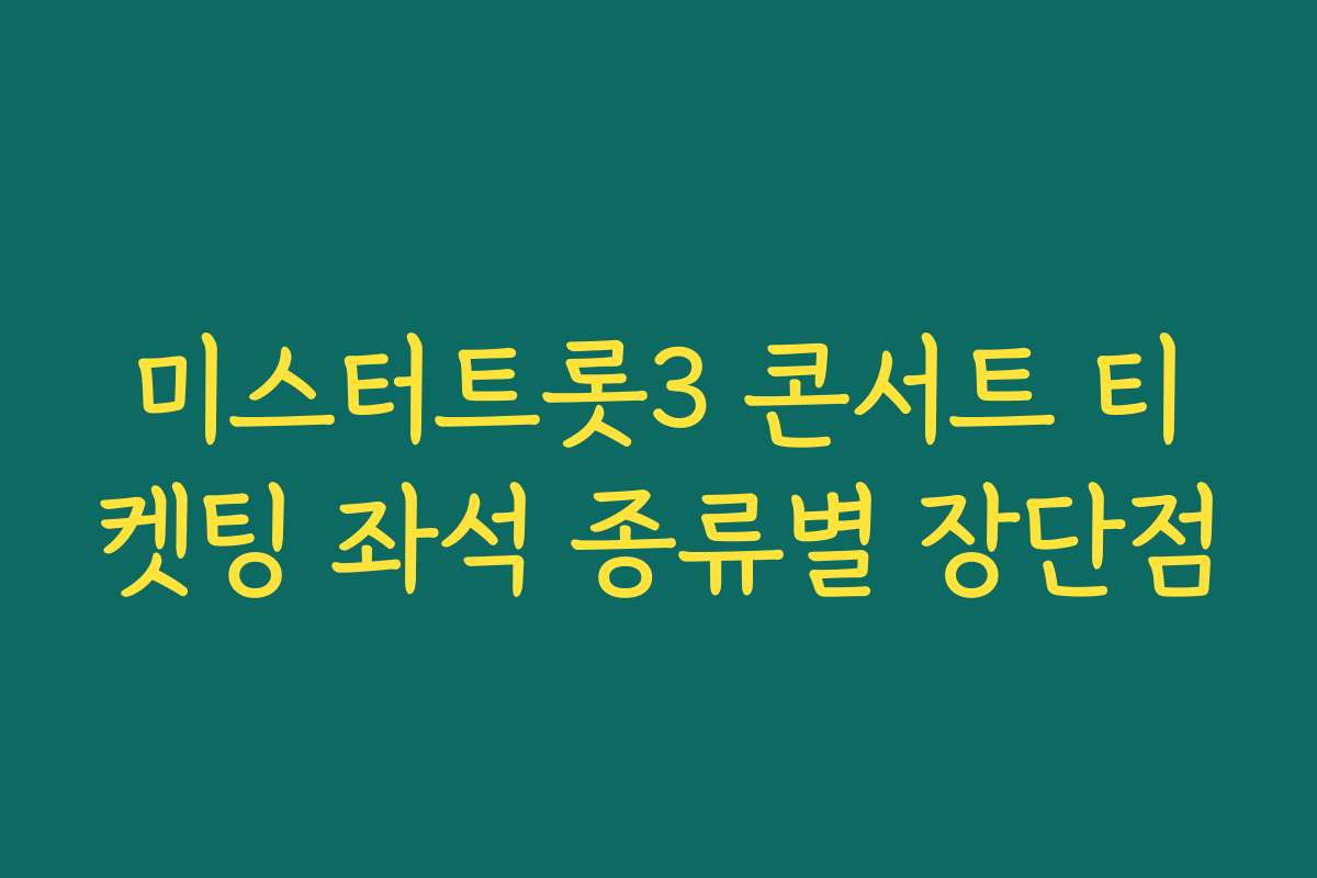 미스터트롯3 콘서트 티켓팅 좌석 종류별 장단점