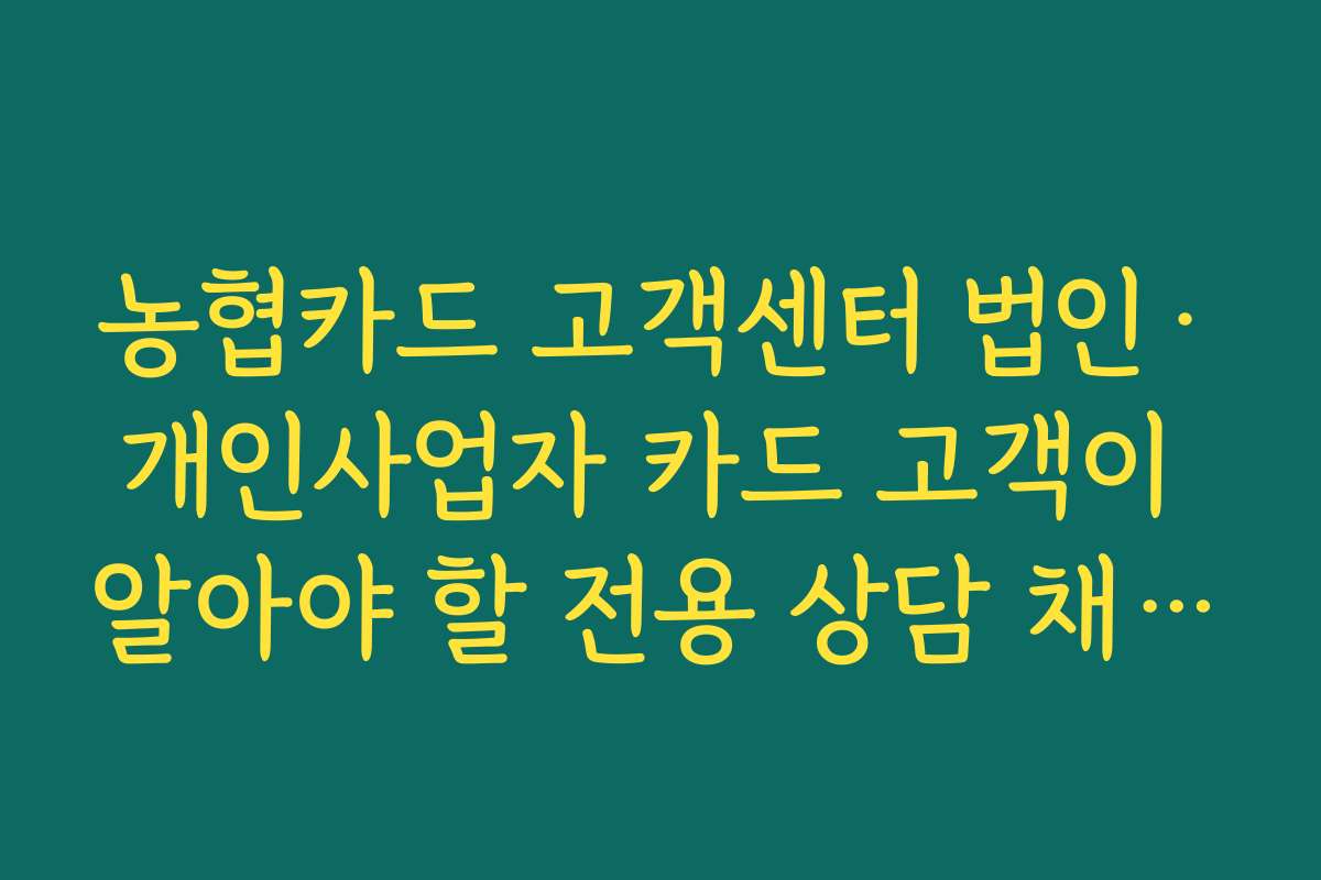 농협카드 고객센터 법인·개인사업자 카드 고객이 알아야 할 전용 상담 채널 안내