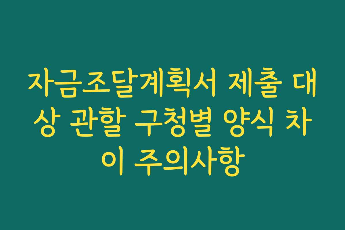자금조달계획서 제출 대상 관할 구청별 양식 차이 주의사항