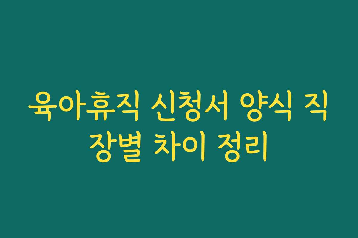 육아휴직 신청서 양식 직장별 차이 정리