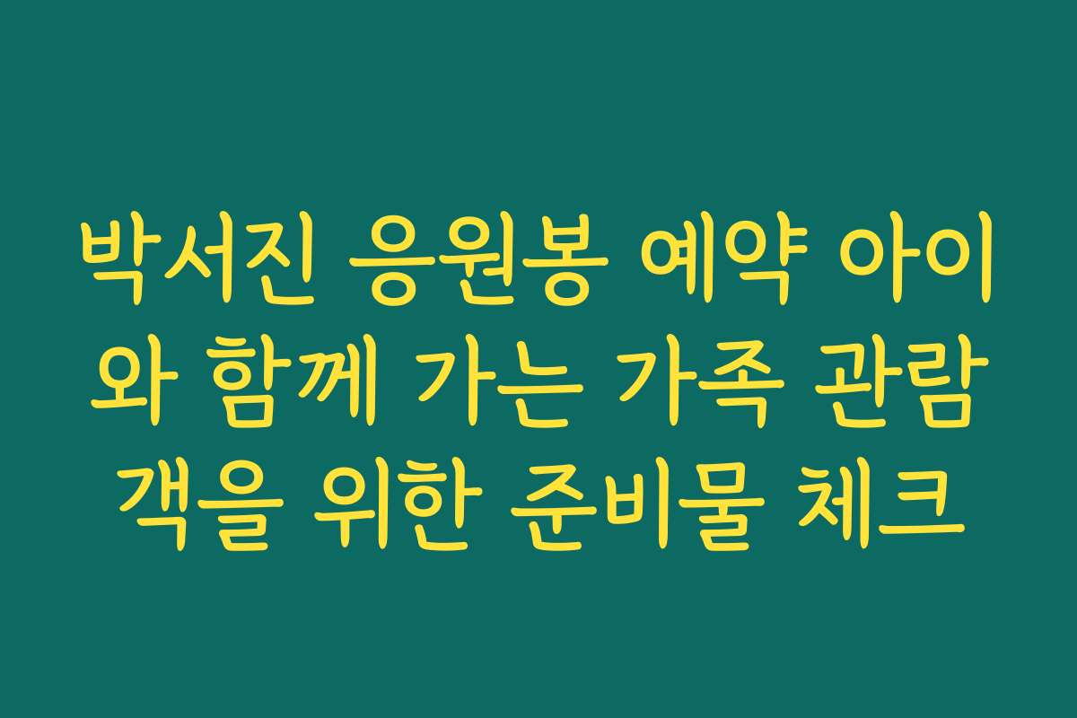 박서진 응원봉 예약 아이와 함께 가는 가족 관람객을 위한 준비물 체크