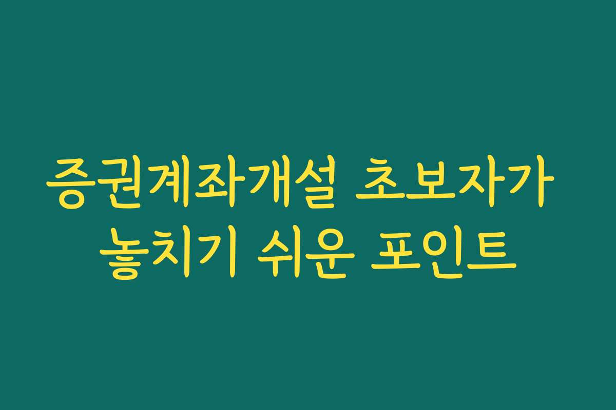증권계좌개설 초보자가 놓치기 쉬운 포인트