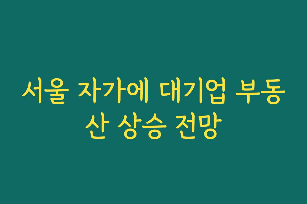 서울 자가에 대기업 부동산 상승 전망 서울 자가에 대기업 부동산 상승 전망