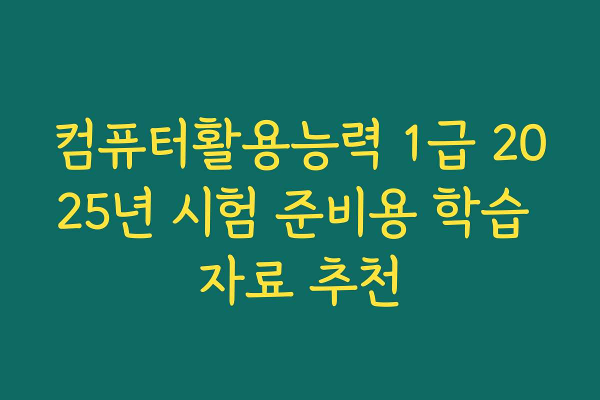 컴퓨터활용능력 1급 2025년 시험 준비용 학습 자료 추천