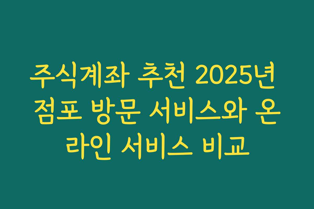 주식계좌 추천 2025년 점포 방문 서비스와 온라인 서비스 비교