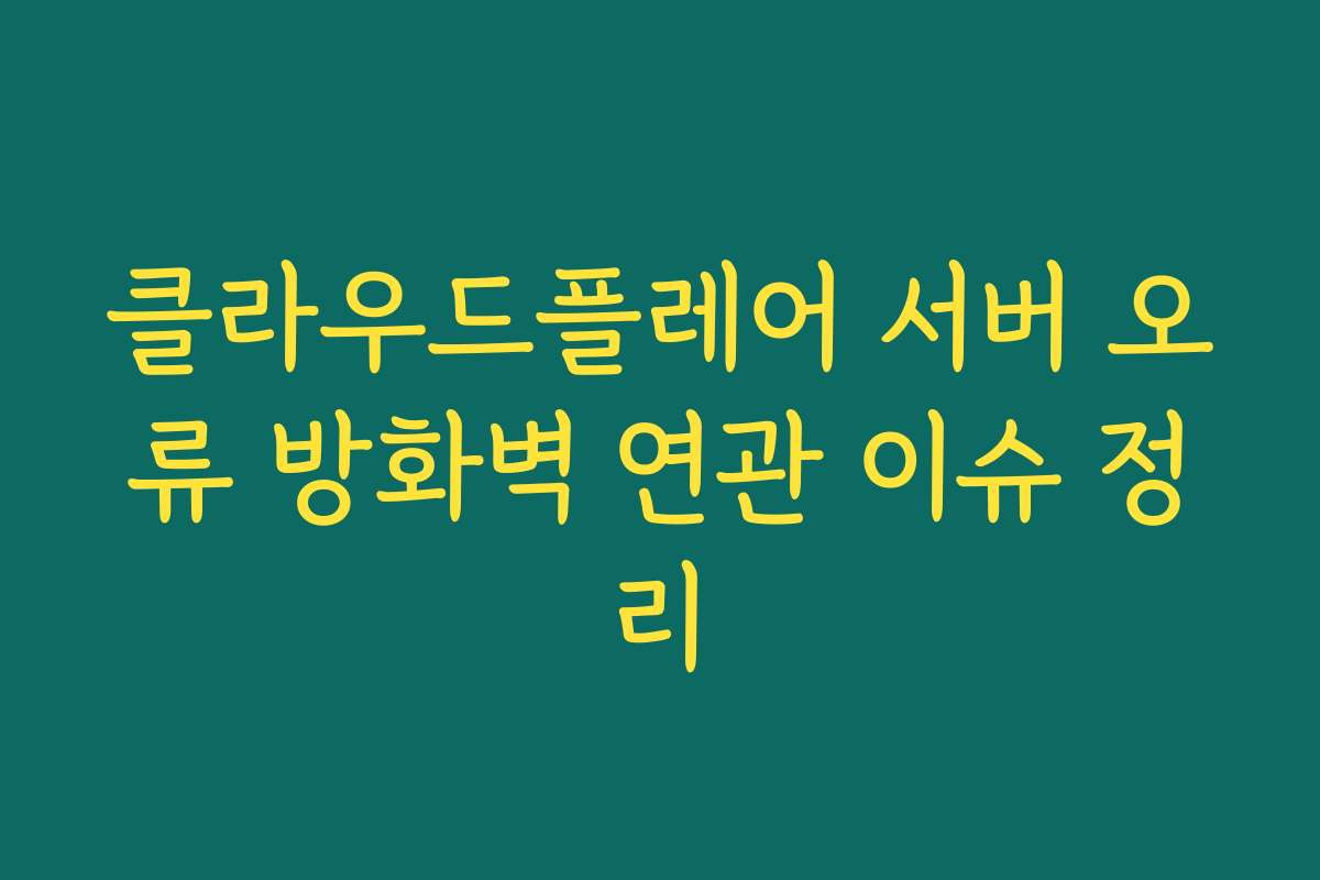 클라우드플레어 서버 오류 방화벽 연관 이슈 정리