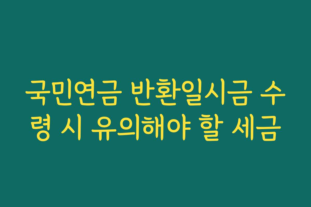 국민연금 반환일시금 수령 시 유의해야 할 세금