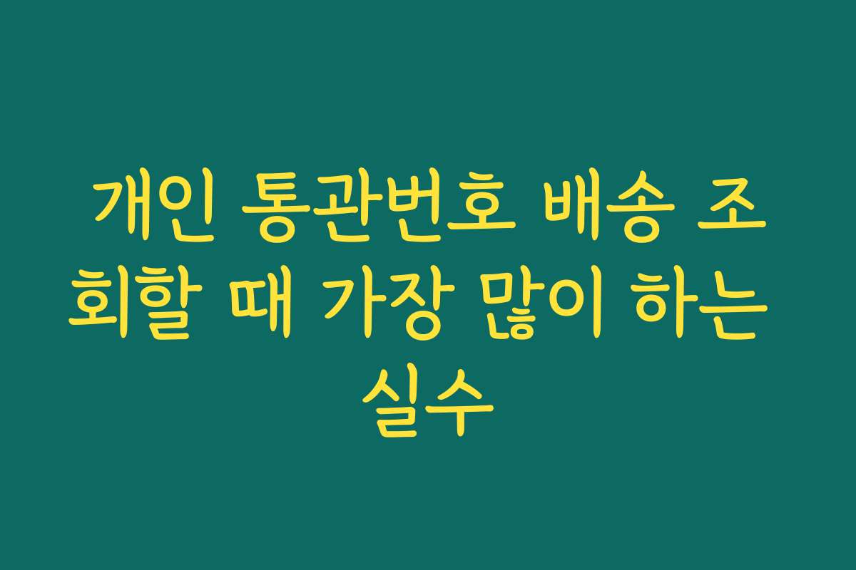 개인 통관번호 배송 조회할 때 가장 많이 하는 실수