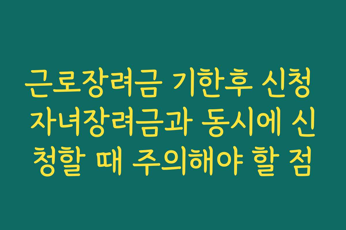 근로장려금 기한후 신청 자녀장려금과 동시에 신청할 때 주의해야 할 점