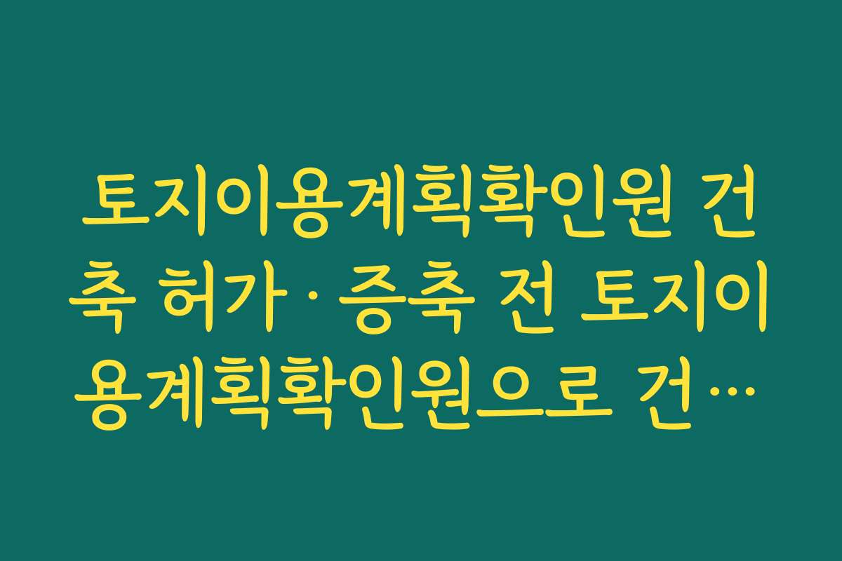 토지이용계획확인원 건축 허가·증축 전 토지이용계획확인원으로 건폐율·용적률 확인하는 요령