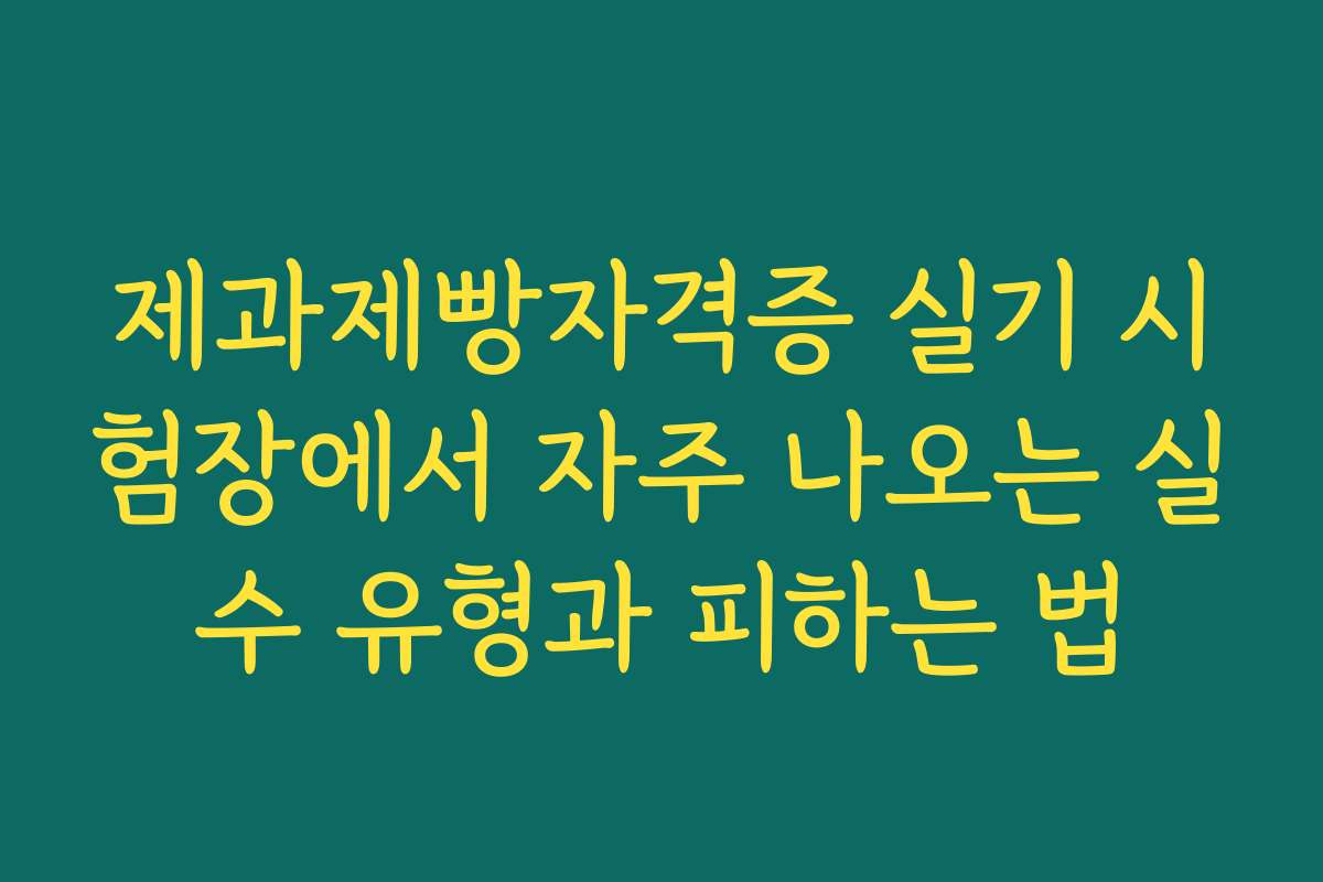 제과제빵자격증 실기 시험장에서 자주 나오는 실수 유형과 피하는 법
