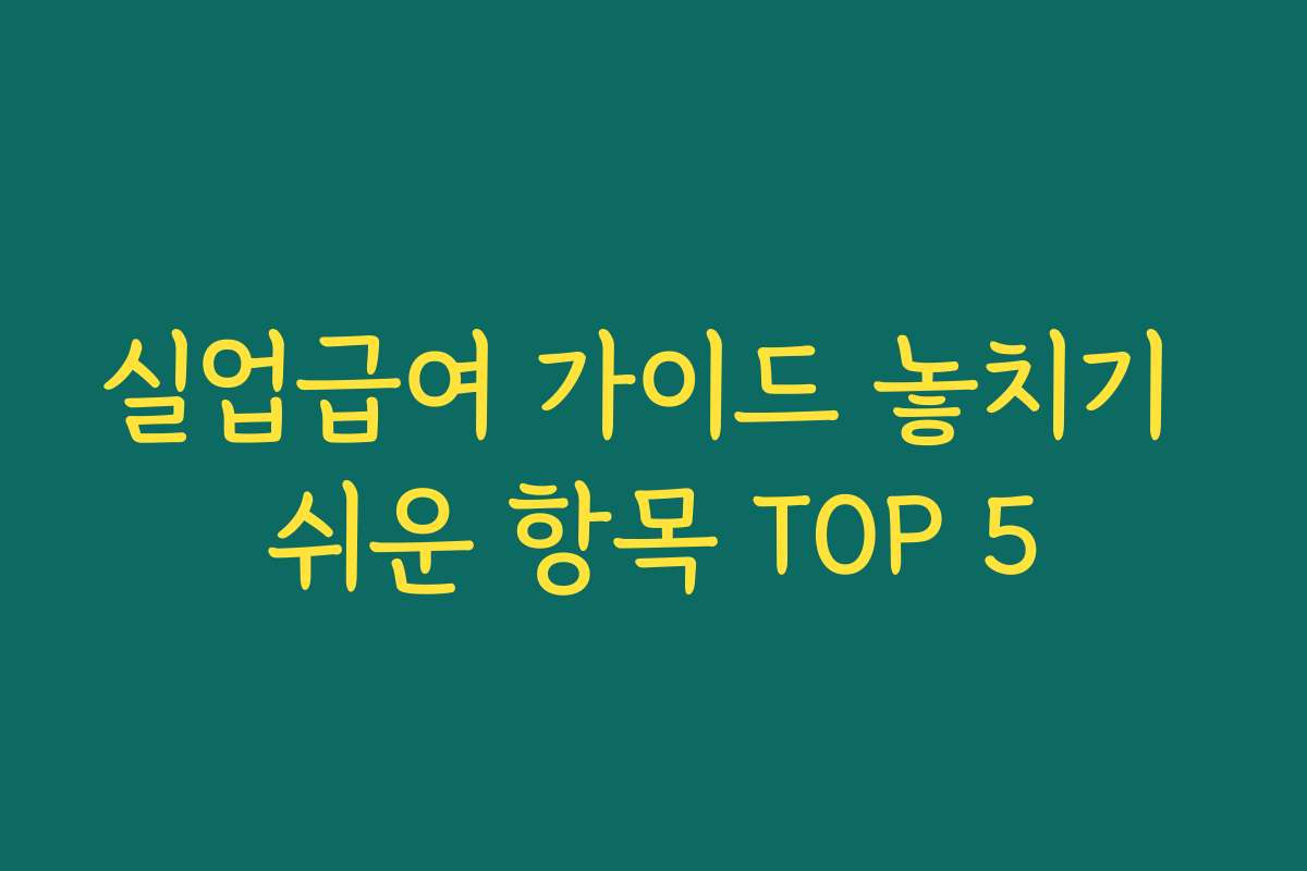 실업급여 가이드 놓치기 쉬운 항목 TOP 5