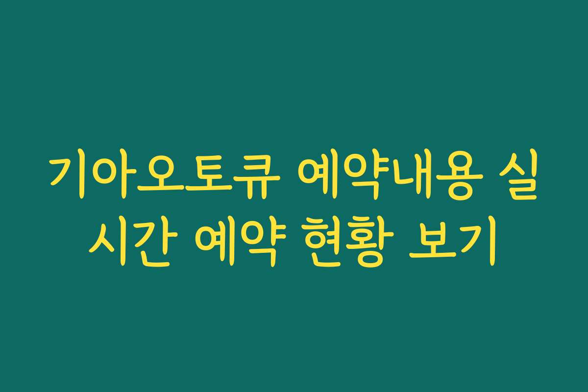 기아오토큐 예약내용 실시간 예약 현황 보기