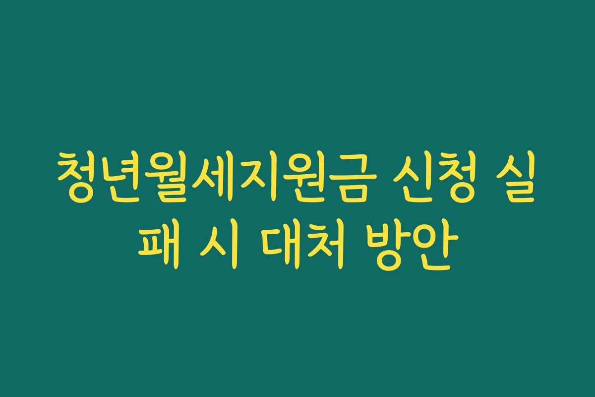 청년월세지원금 신청 실패 시 대처 방안