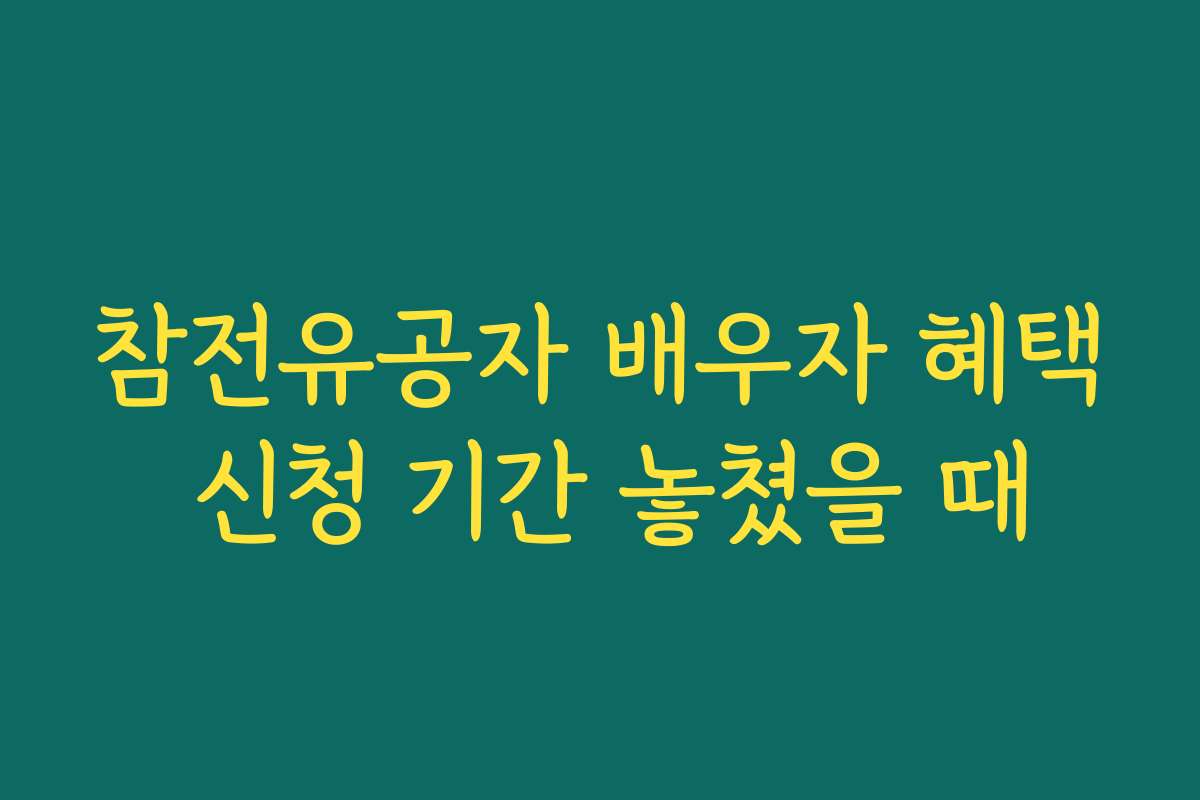 참전유공자 배우자 혜택 신청 기간 놓쳤을 때