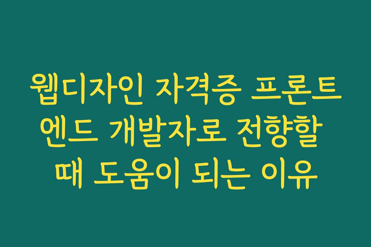 웹디자인 자격증 프론트엔드 개발자로 전향할 때 도움이 되는 이유