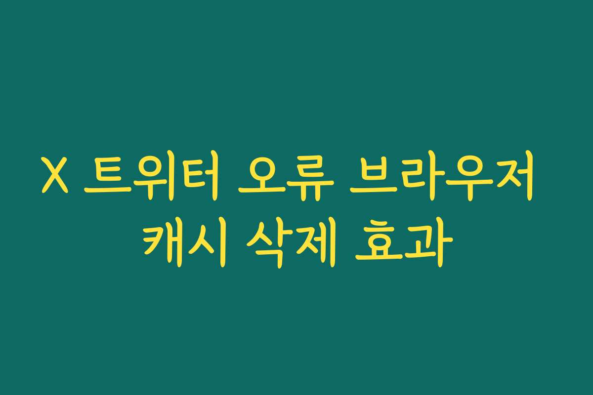 X 트위터 오류 브라우저 캐시 삭제 효과