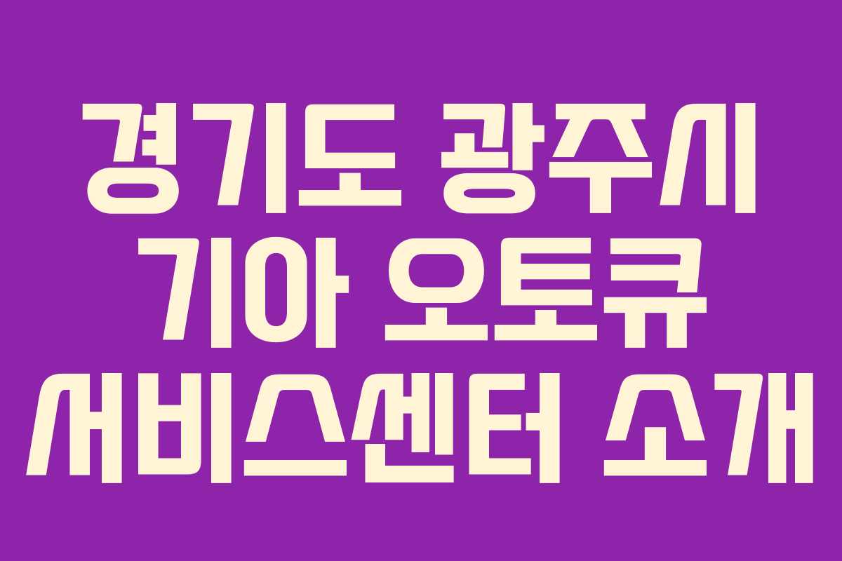 경기도 광주시 기아 오토큐 서비스센터 소개