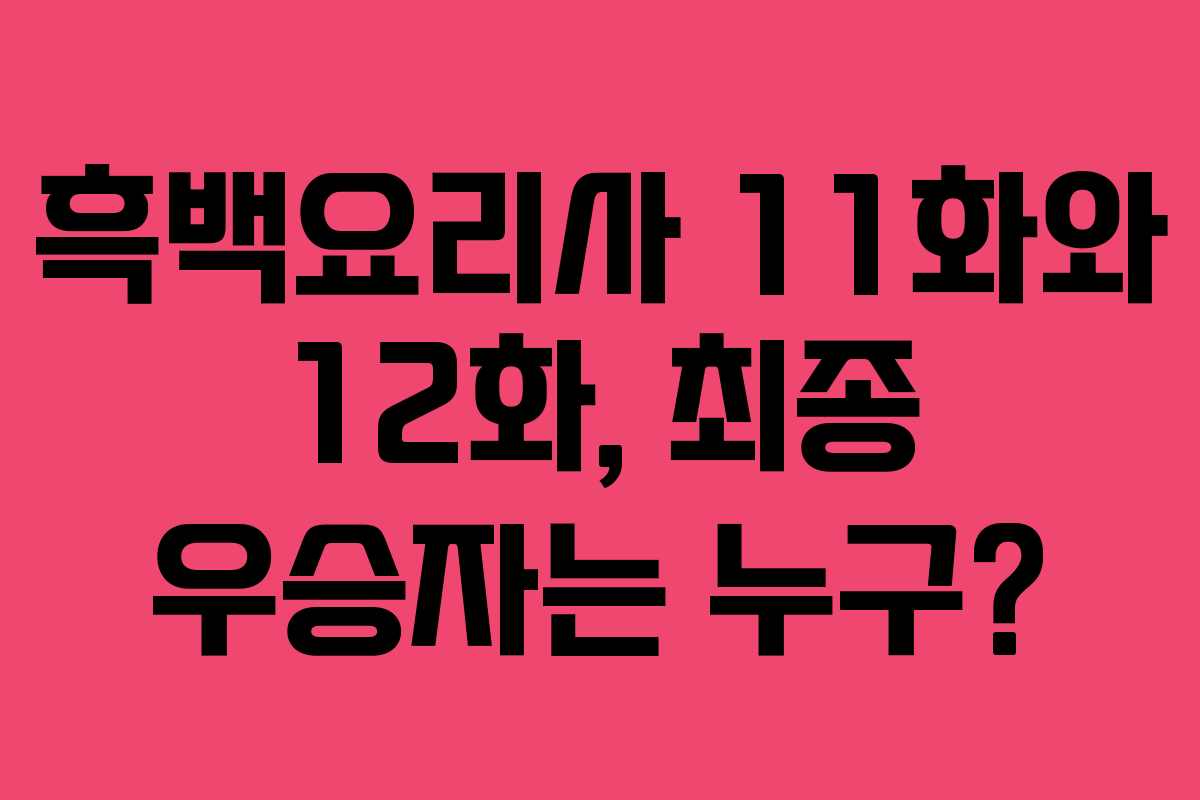 흑백요리사 11화와 12화, 최종 우승자는 누구?