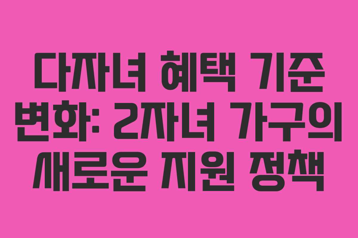 다자녀 혜택 기준 변화: 2자녀 가구의 새로운 지원 정책