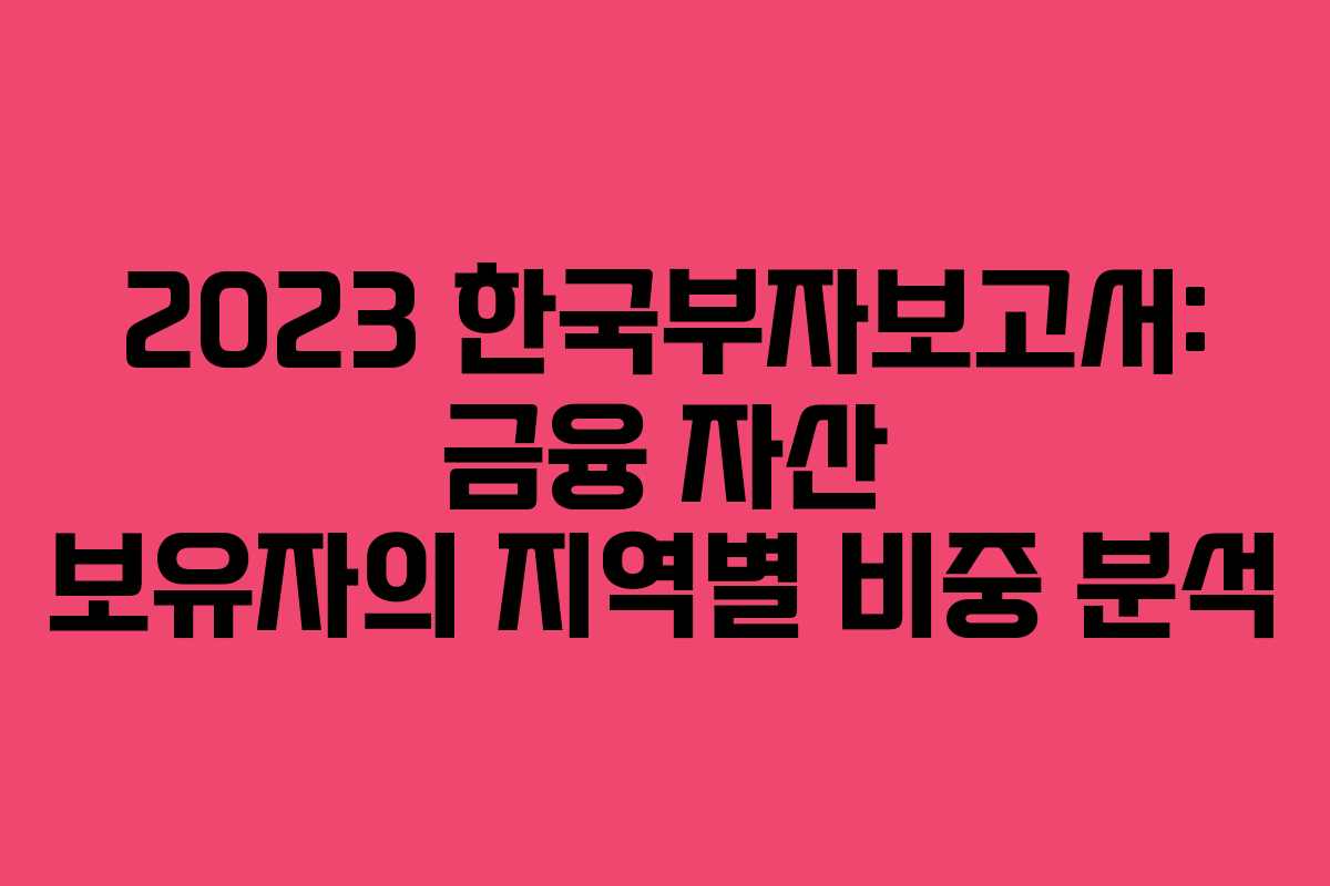 2023 한국부자보고서: 금융 자산 보유자의 지역별 비중 분석