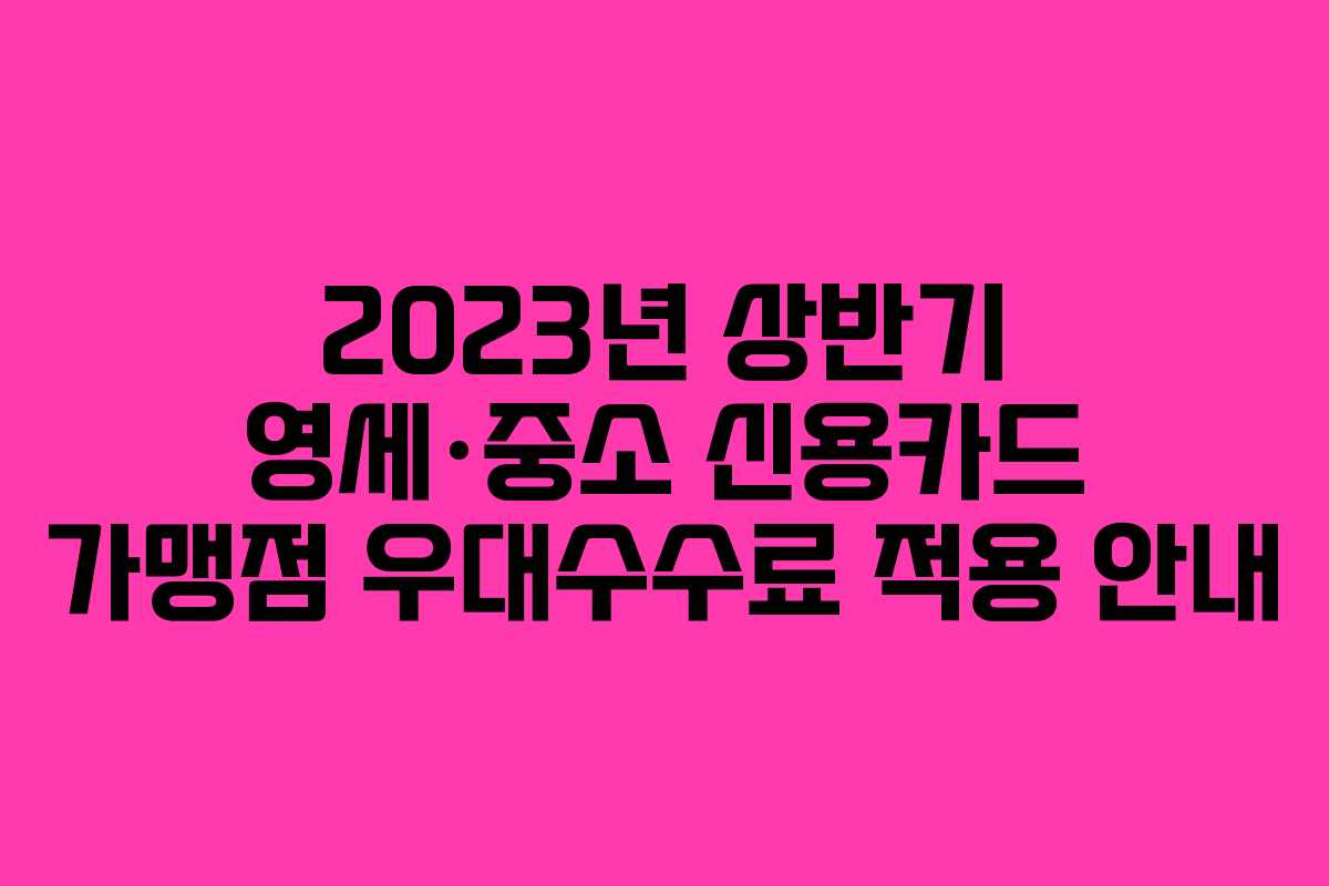 2023년 상반기 영세·중소 신용카드 가맹점 우대수수료 적용 안내