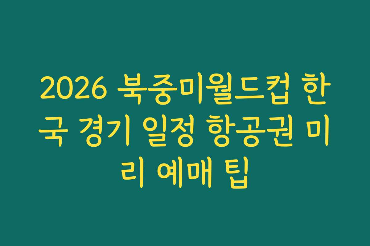 2026 북중미월드컵 한국 경기 일정 항공권 미리 예매 팁