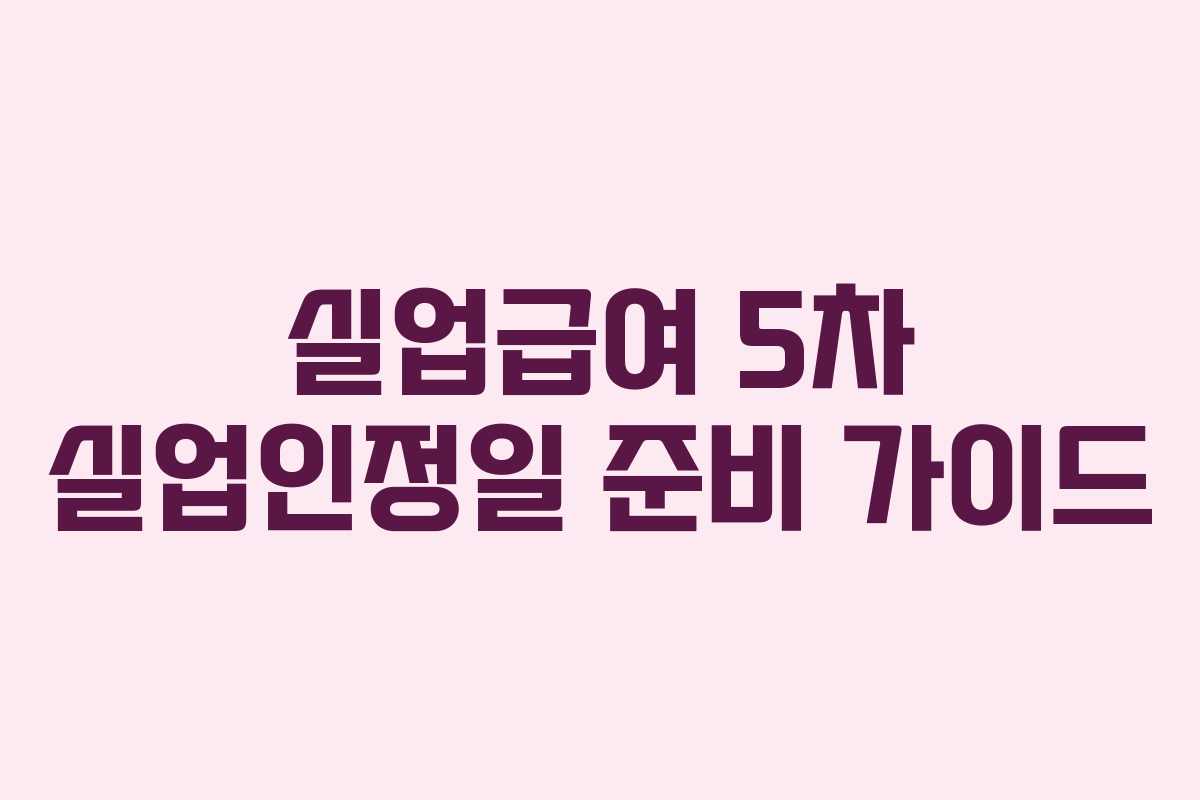 실업급여 5차 실업인정일 준비 가이드